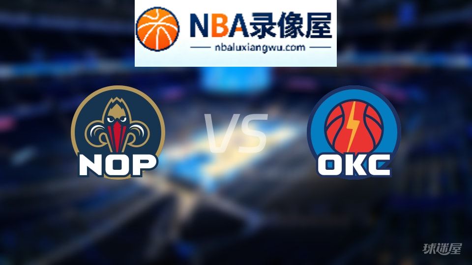 鹈鹕vs雷霆回放,鹈鹕vs雷霆全场录像回放,NBA回放