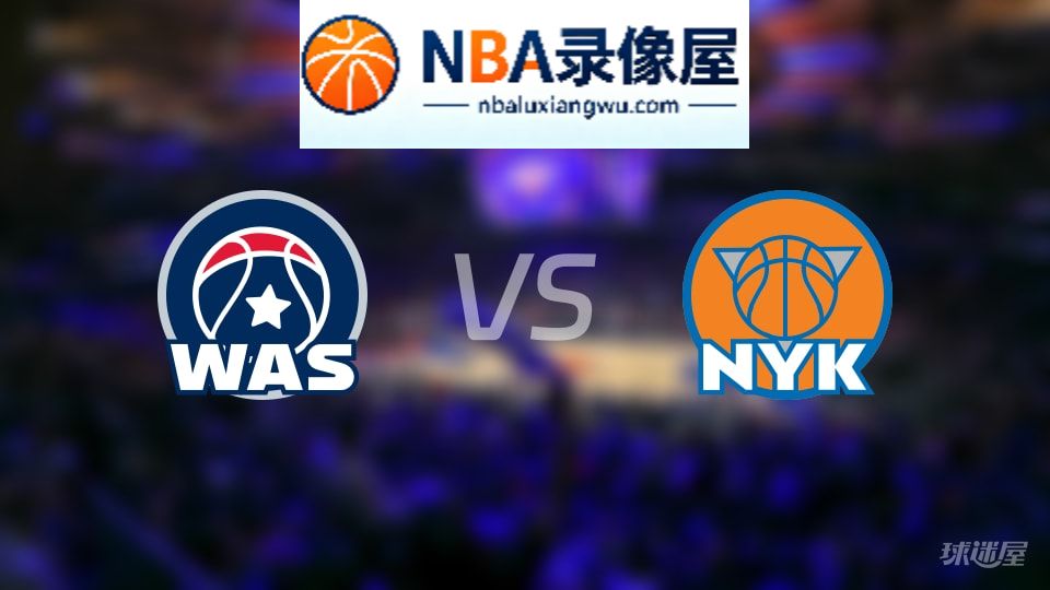 奇才vs尼克斯回放,奇才vs尼克斯全场录像回放,NBA回放
