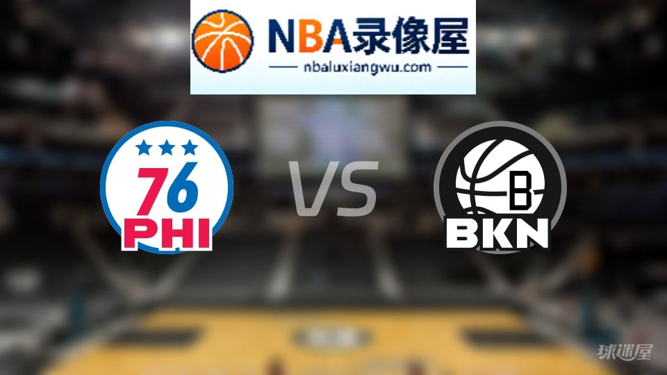 76人vs篮网回放,76人vs篮网全场录像回放,NBA回放