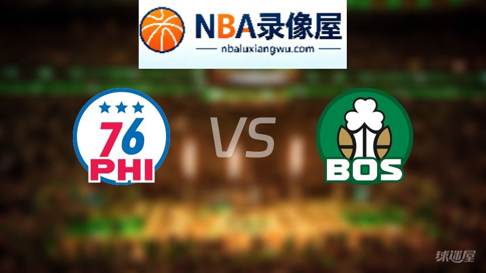76人vs凯尔特人回放,76人vs凯尔特人全场录像回放,NBA回放