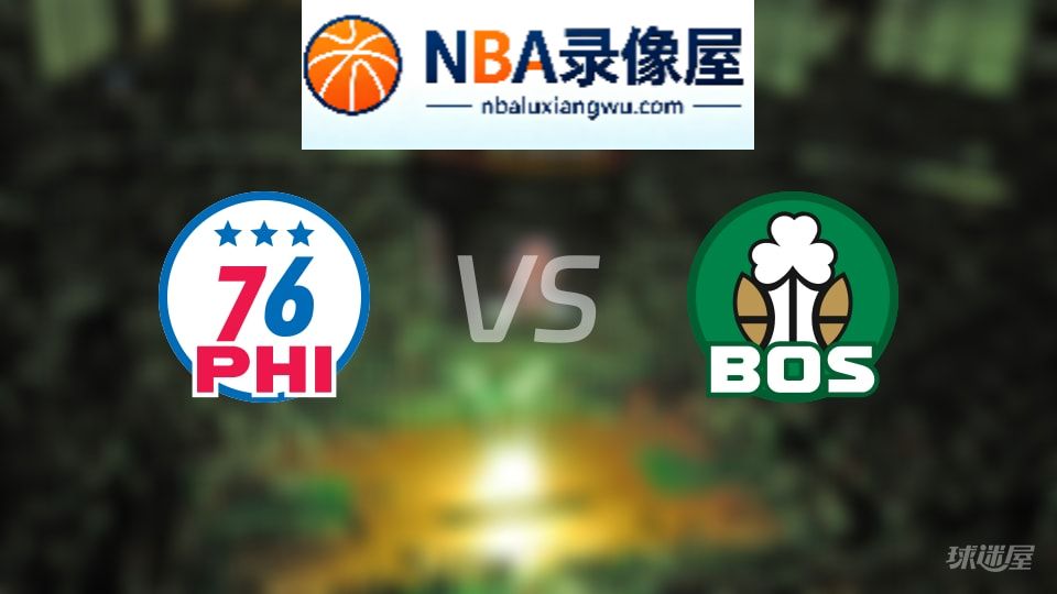 76人vs凯尔特人回放,76人vs凯尔特人全场录像回放,NBA回放