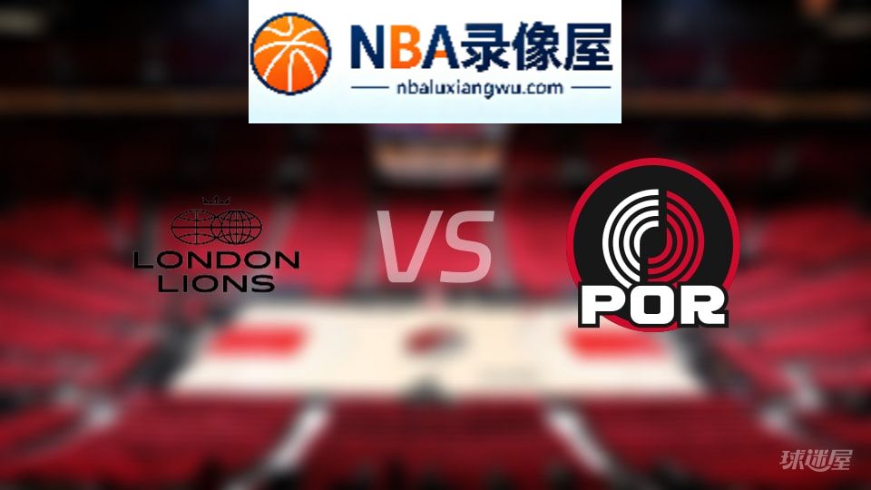 伦敦雄狮vs开拓者伤病,伦敦雄狮vs开拓者伤病名单,NBA伤病