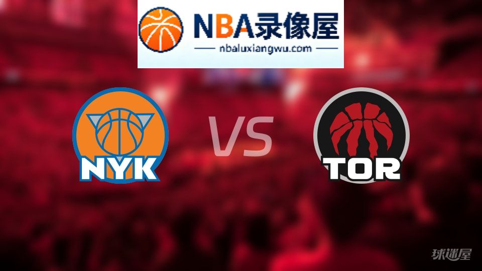 尼克斯vs猛龙回放,尼克斯vs猛龙全场录像回放,NBA回放