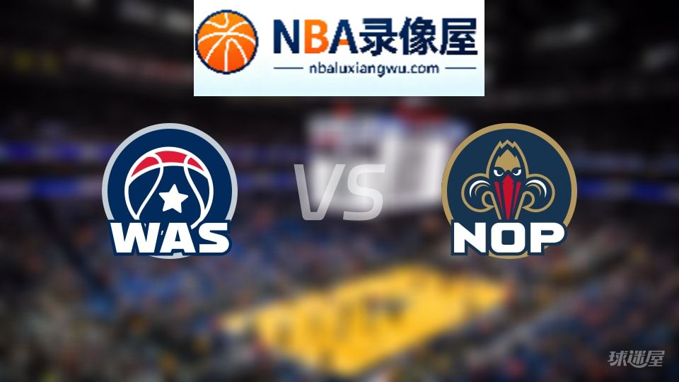 奇才vs鹈鹕伤病,奇才vs鹈鹕伤病名单,NBA伤病