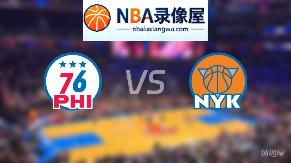 76人vs尼克斯回放,76人vs尼克斯全场录像回放,NBA回放