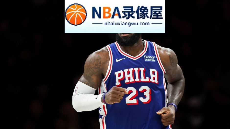 76人对阵尼克斯,76人VS尼克斯,詹姆斯,埃奇库姆,杰伦·布朗,76人