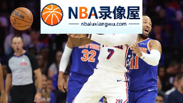 76人对阵尼克斯,76人VS尼克斯,詹姆斯,埃奇库姆,杰伦·布朗,76人