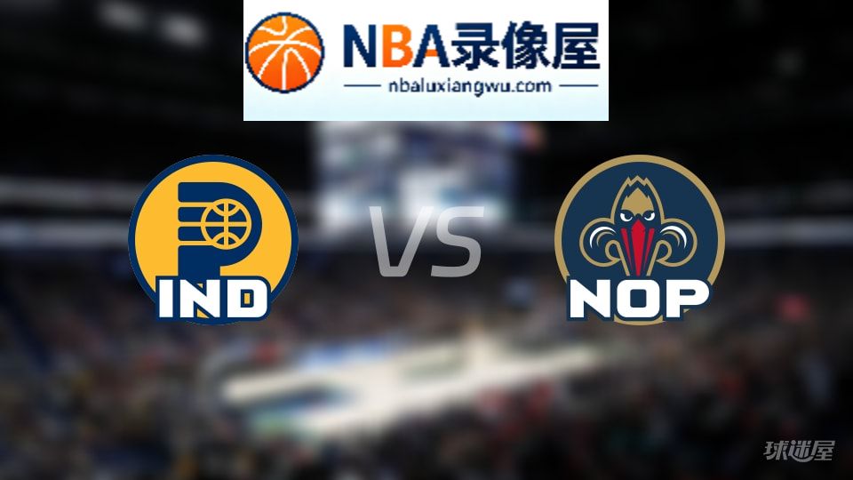 步行者vs鹈鹕回放,步行者vs鹈鹕全场录像回放,NBA回放