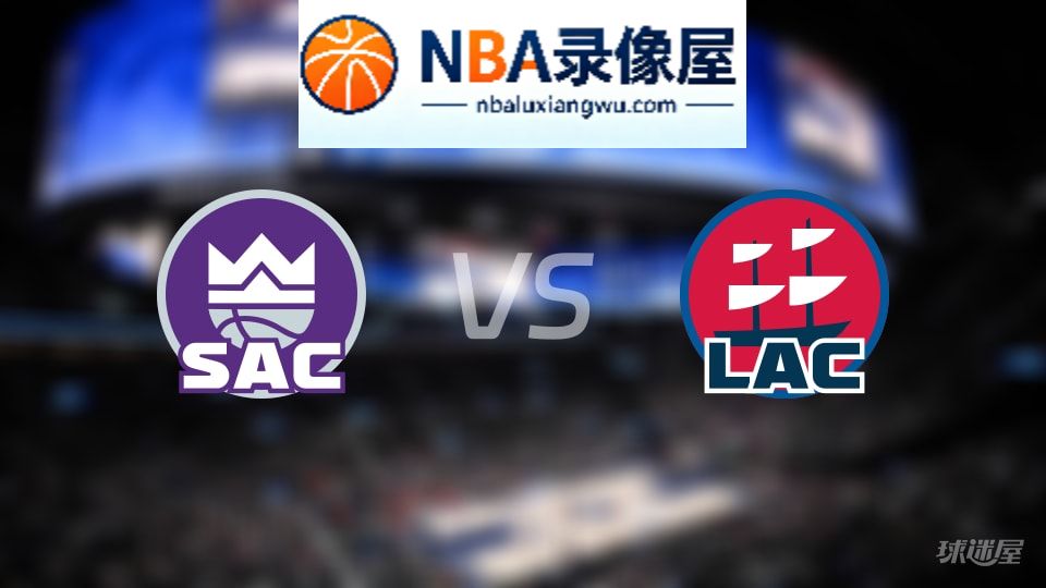国王vs快船回放,国王vs快船全场录像回放,NBA回放