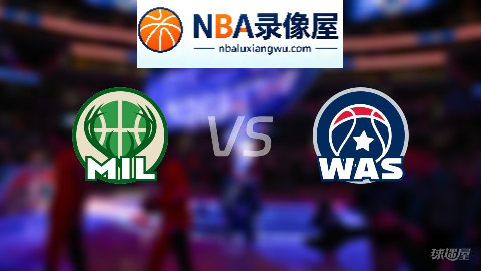雄鹿vs奇才回放,雄鹿vs奇才全场录像回放,NBA回放