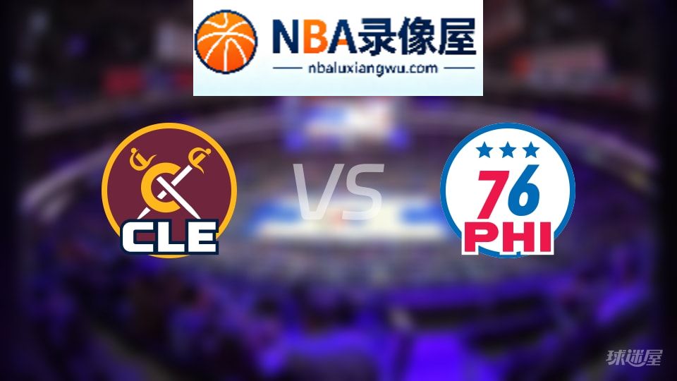 骑士vs76人回放,骑士vs76人全场录像回放,NBA回放