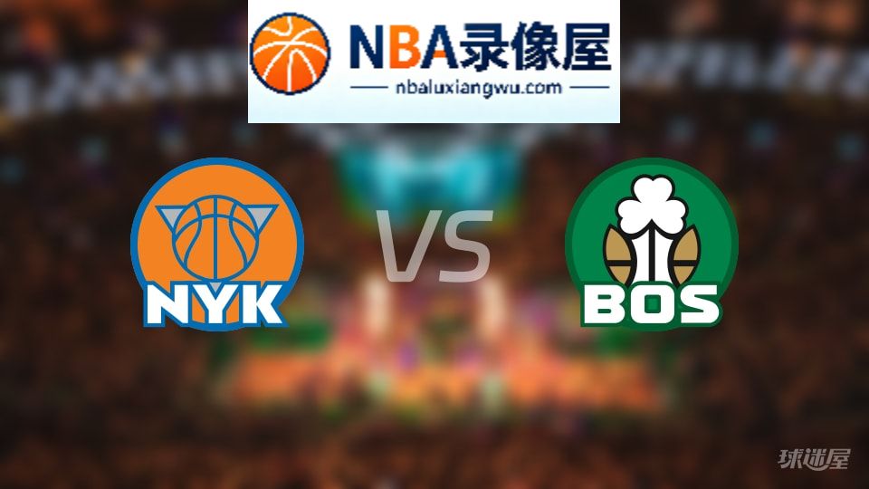 尼克斯vs凯尔特人回放,尼克斯vs凯尔特人全场录像回放,NBA回放
