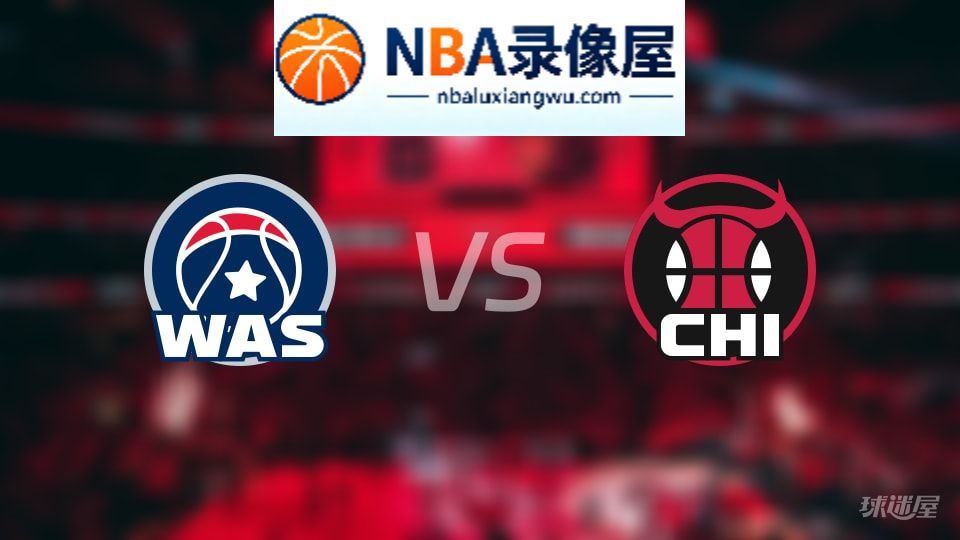 奇才vs公牛回放,奇才vs公牛全场录像回放,NBA回放
