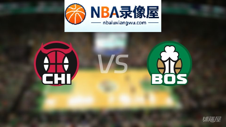 公牛vs凯尔特人回放,公牛vs凯尔特人全场录像回放,NBA回放