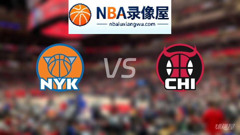 尼克斯vs公牛回放,尼克斯vs公牛全场录像回放,NBA回放