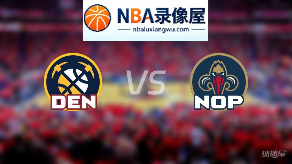 掘金vs鹈鹕回放,掘金vs鹈鹕全场录像回放,NBA回放