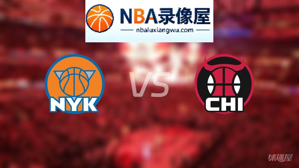 尼克斯vs公牛回放,尼克斯vs公牛全场录像回放,NBA回放