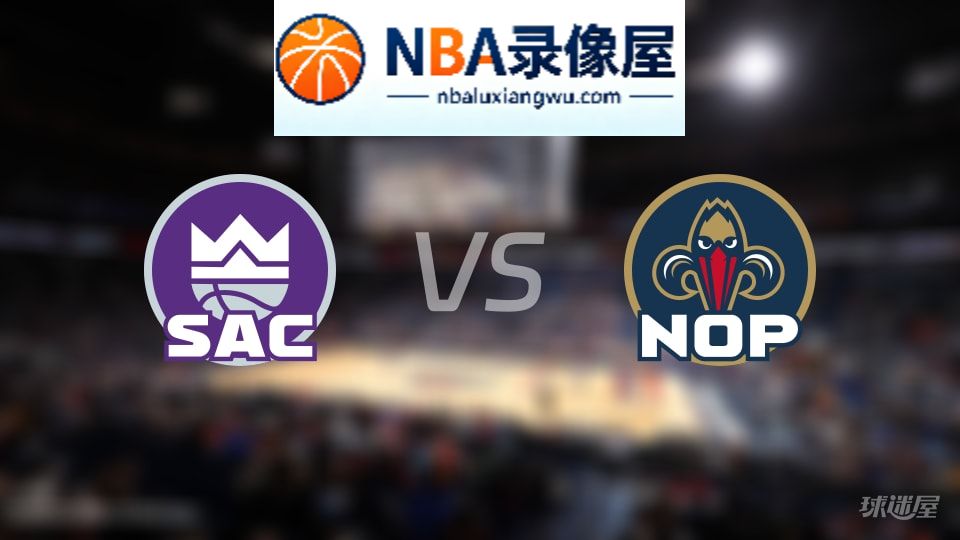 国王vs鹈鹕回放,国王vs鹈鹕全场录像回放,NBA回放