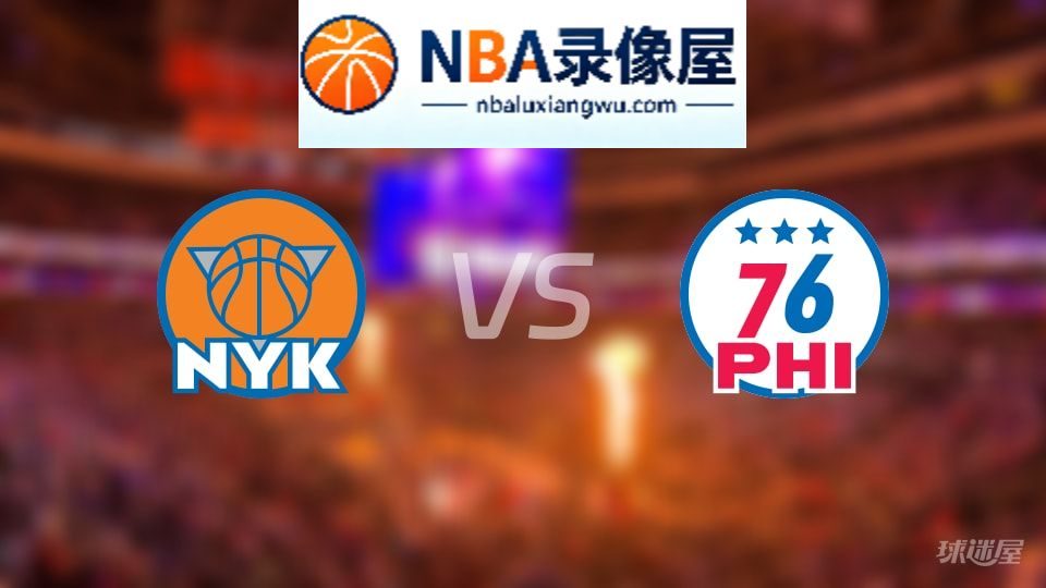 尼克斯vs76人回放,尼克斯vs76人全场录像回放,NBA回放