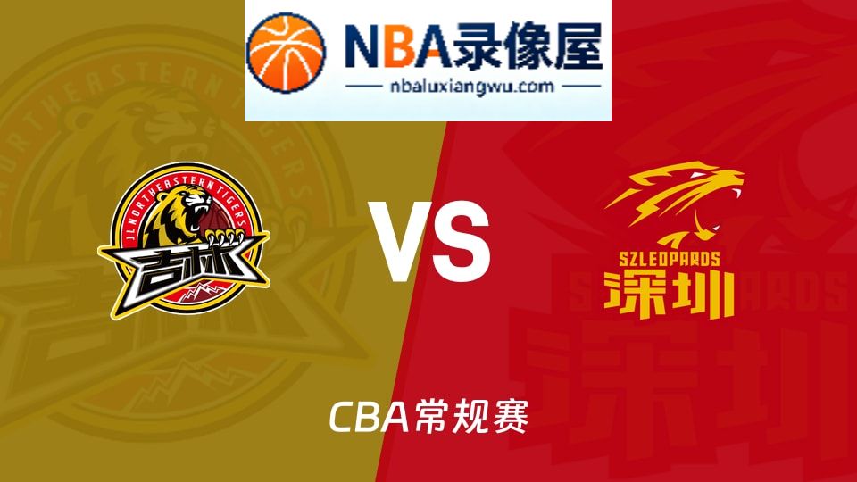 吉林vs深圳回放,吉林vs深圳录像回放,吉林vs深圳集锦