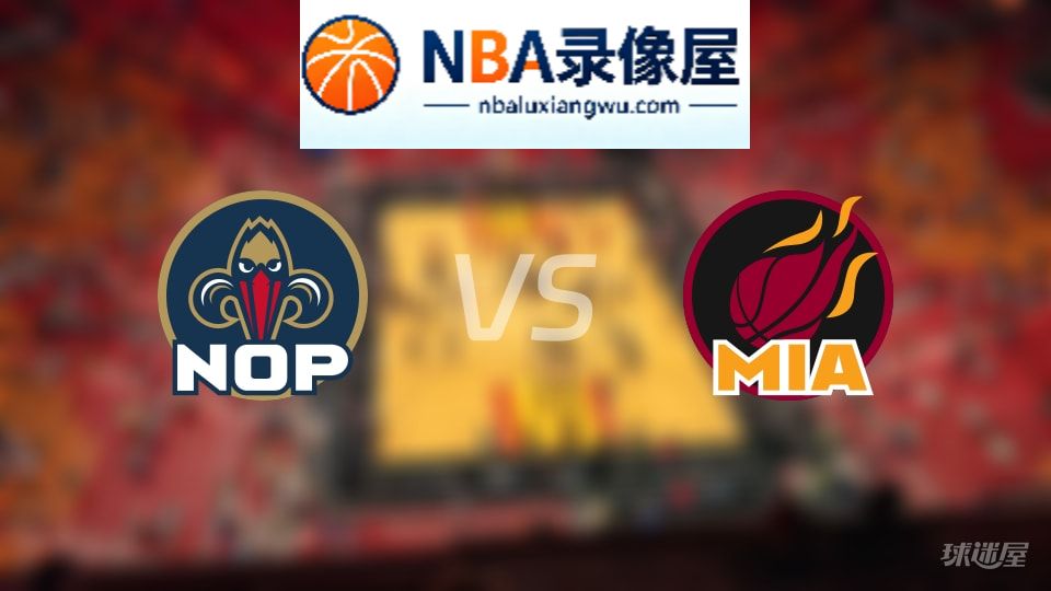 鹈鹕vs热火回放,鹈鹕vs热火全场录像回放,NBA回放