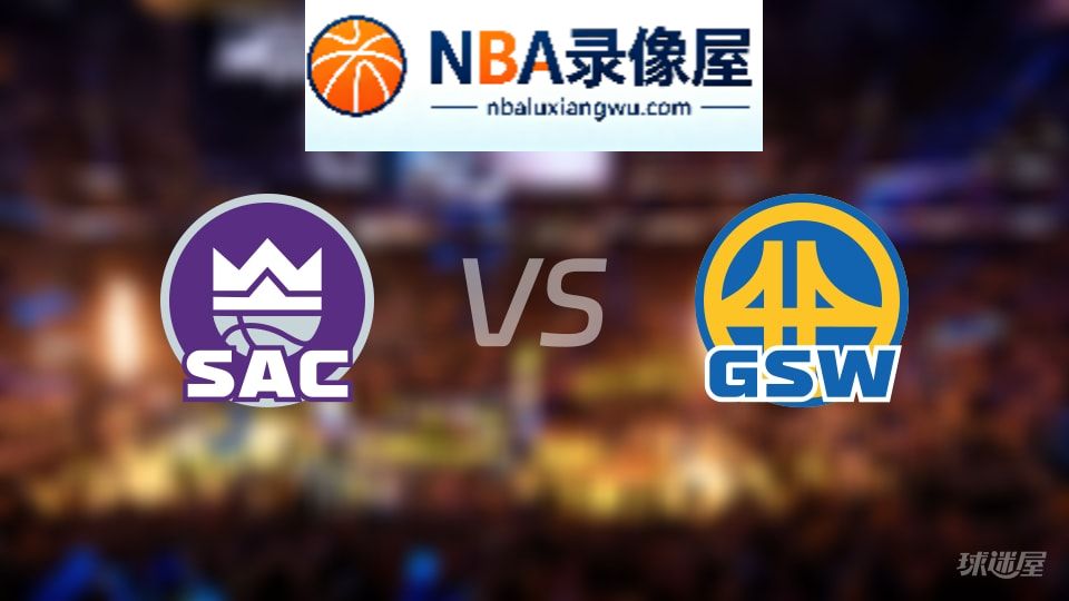 国王vs勇士回放,国王vs勇士全场录像回放,NBA回放