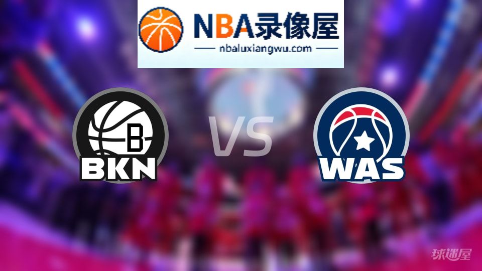 篮网vs奇才回放,篮网vs奇才全场录像回放,NBA回放