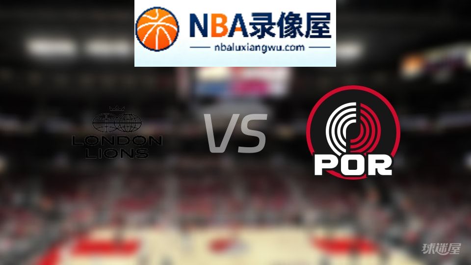 伦敦雄狮vs开拓者回放,伦敦雄狮vs开拓者全场录像回放,NBA回放
