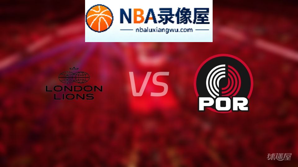 伦敦雄狮vs开拓者回放,伦敦雄狮vs开拓者全场录像回放,NBA回放