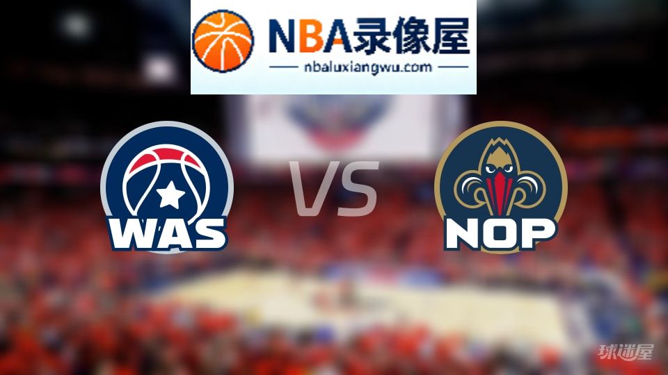 奇才vs鹈鹕回放,奇才vs鹈鹕全场录像回放,NBA回放