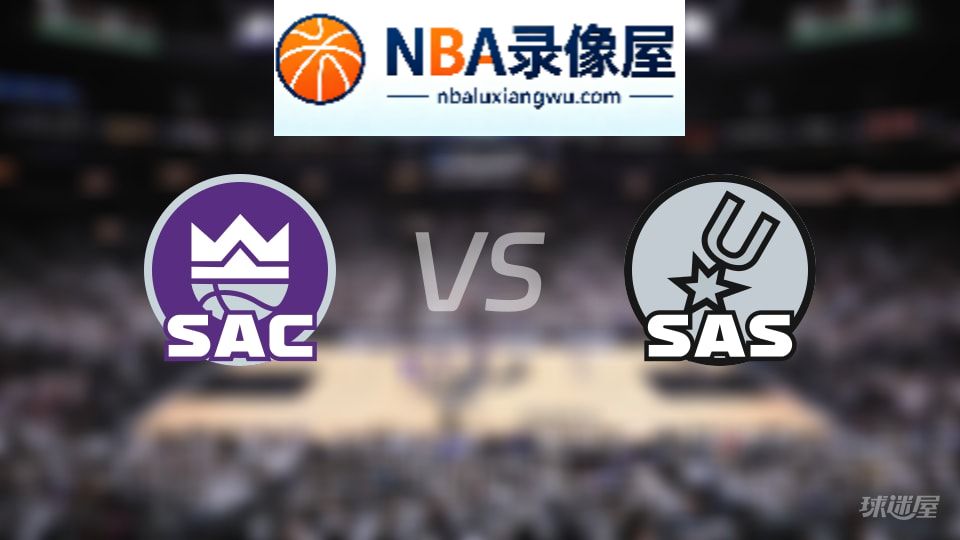 国王vs马刺回放,国王vs马刺全场录像回放,NBA回放