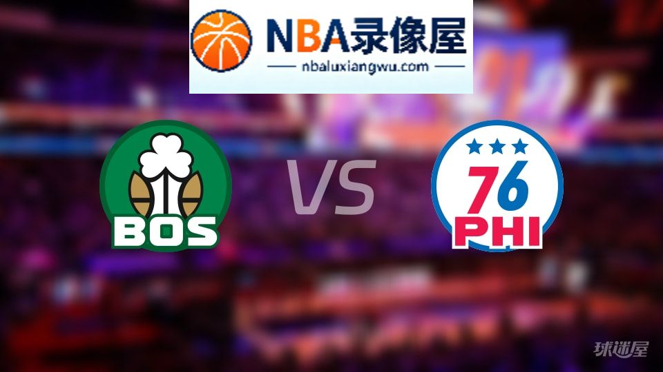 凯尔特人vs76人回放,凯尔特人vs76人全场录像回放,NBA回放