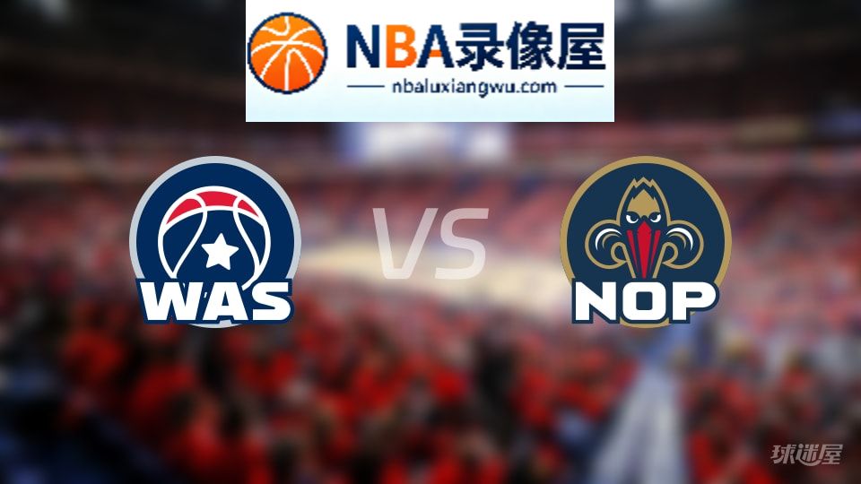 奇才vs鹈鹕首发,奇才vs鹈鹕首发阵容,NBA