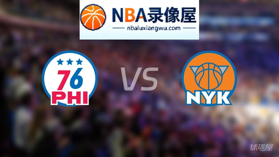 76人vs尼克斯回放,76人vs尼克斯全场录像回放,NBA回放