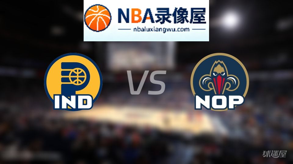 步行者vs鹈鹕回放,步行者vs鹈鹕全场录像回放,NBA回放