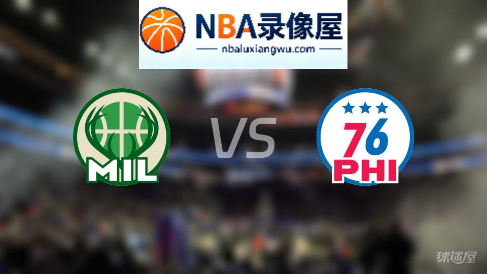 雄鹿vs76人伤病,雄鹿vs76人伤病名单,NBA伤病