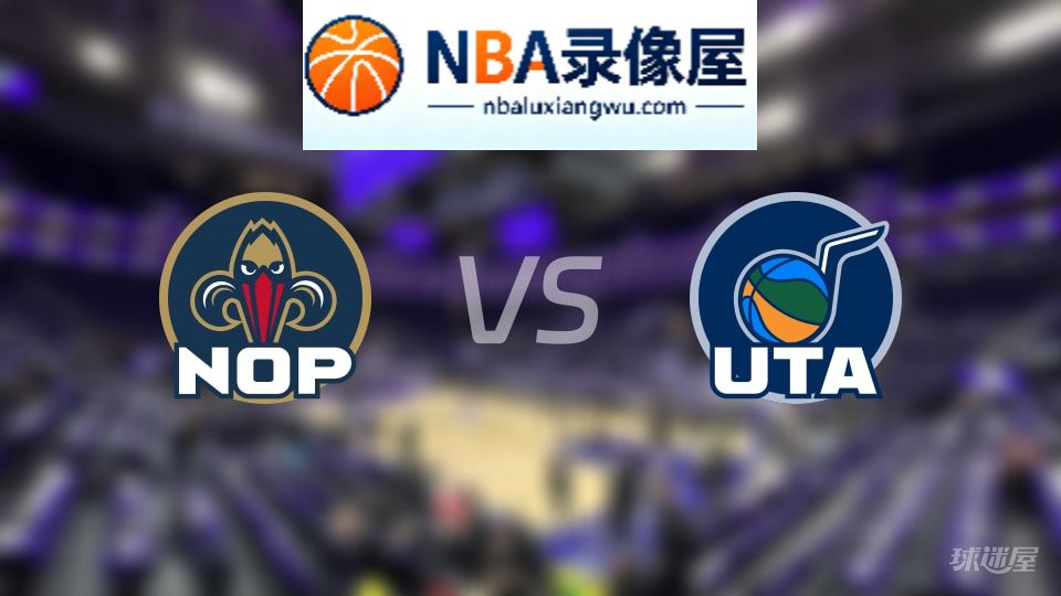 鹈鹕vs爵士回放,鹈鹕vs爵士全场录像回放,NBA回放