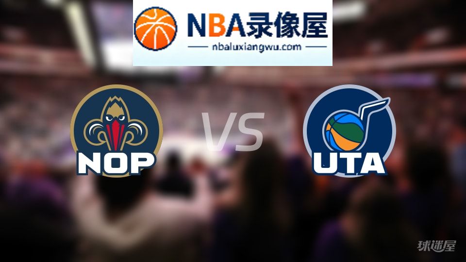 鹈鹕vs爵士回放,鹈鹕vs爵士全场录像回放,NBA回放