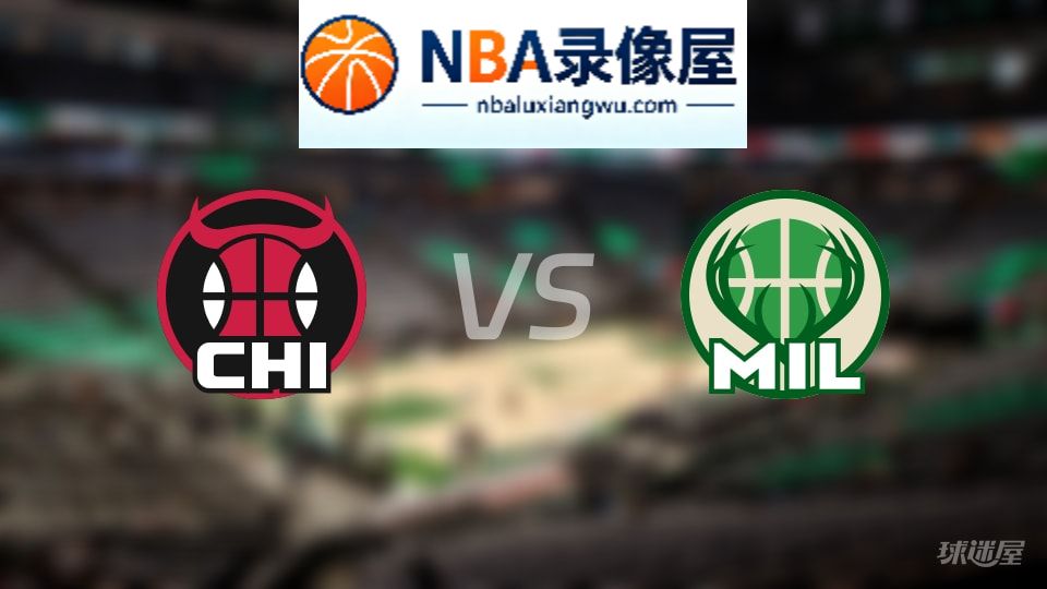 公牛vs雄鹿回放,公牛vs雄鹿全场录像回放,NBA回放