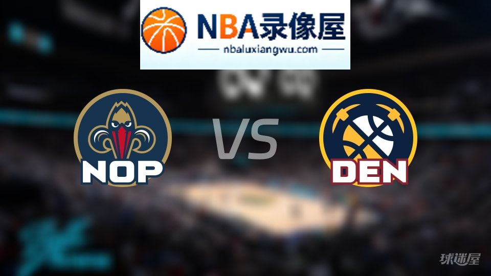 鹈鹕vs掘金回放,鹈鹕vs掘金全场录像回放,NBA回放