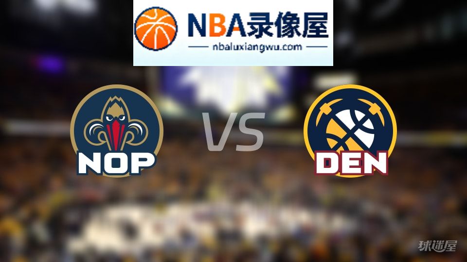 鹈鹕vs掘金回放,鹈鹕vs掘金全场录像回放,NBA回放