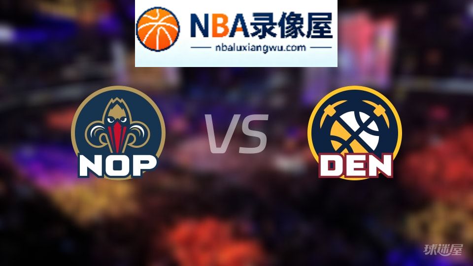 鹈鹕vs掘金在线直播,鹈鹕vs掘金直播,NBA直播