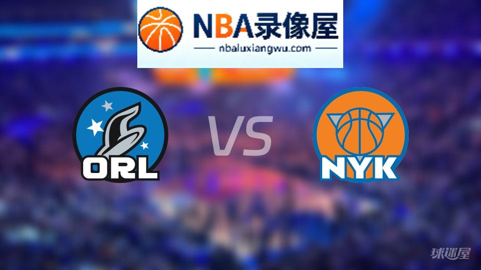 魔术vs尼克斯回放,魔术vs尼克斯全场录像回放,NBA回放
