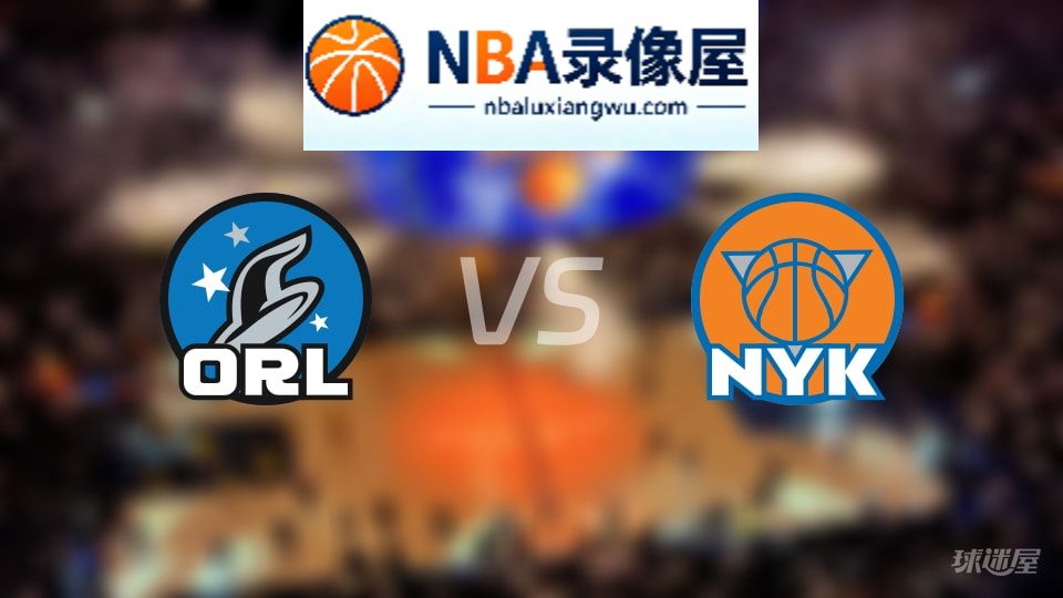 魔术vs尼克斯回放,魔术vs尼克斯全场录像回放,NBA回放