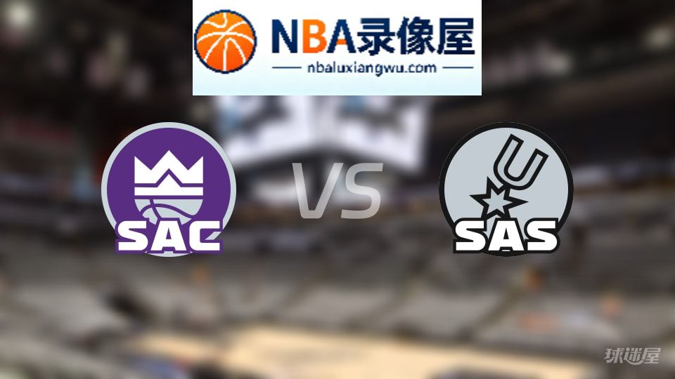 国王vs马刺回放,国王vs马刺全场录像回放,NBA回放