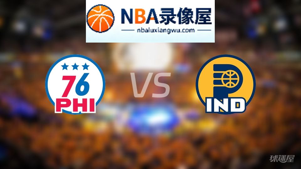 76人vs步行者回放,76人vs步行者全场录像回放,NBA回放