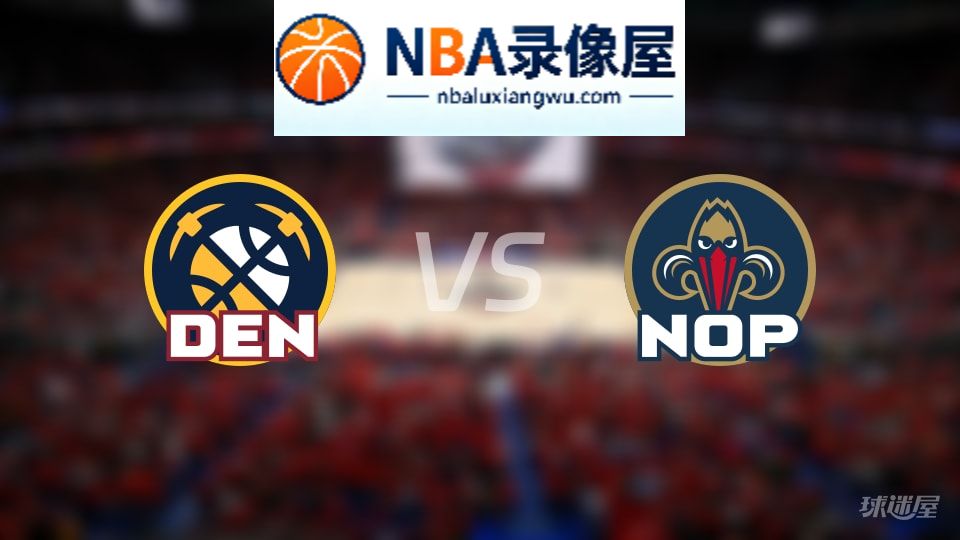 掘金vs鹈鹕回放,掘金vs鹈鹕全场录像回放,NBA回放