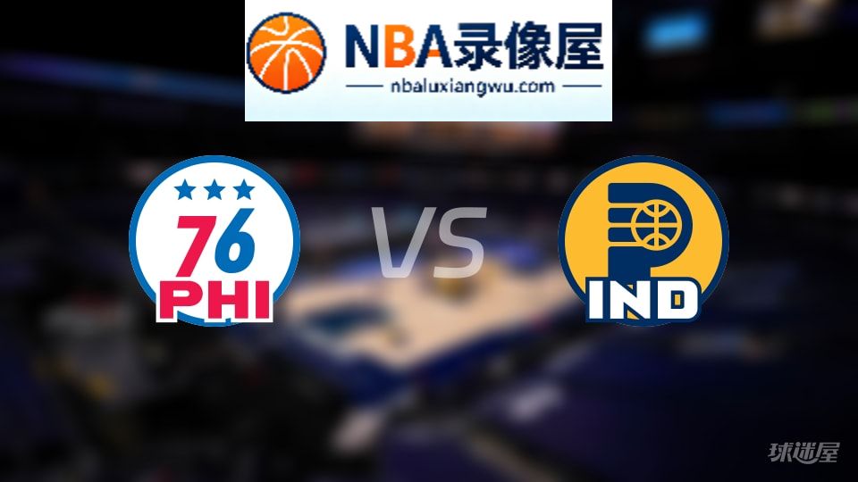 76人vs步行者回放,76人vs步行者全场录像回放,NBA回放