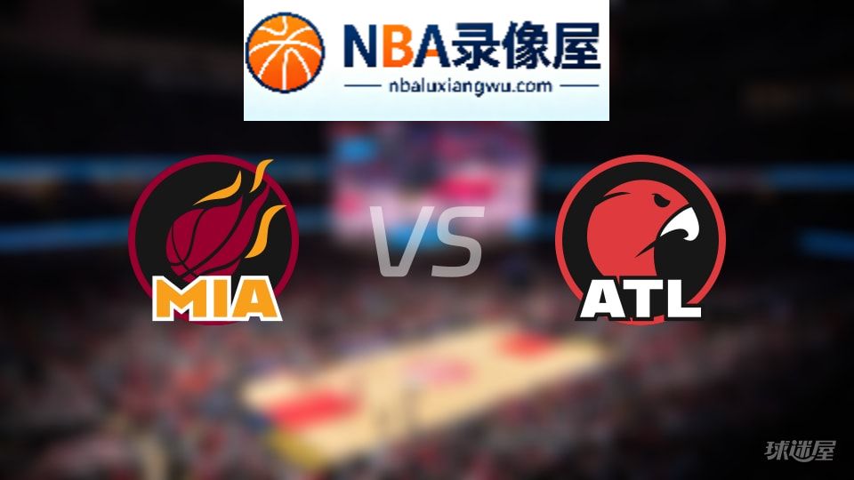 热火vs老鹰回放,热火vs老鹰全场录像回放,NBA回放
