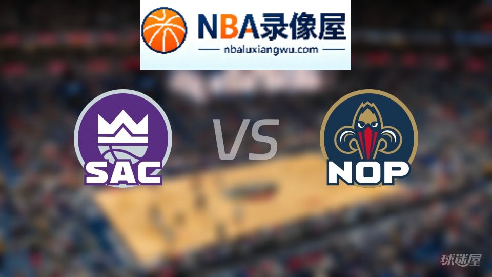 国王vs鹈鹕直播在线,国王vs鹈鹕直播,NBA直播
